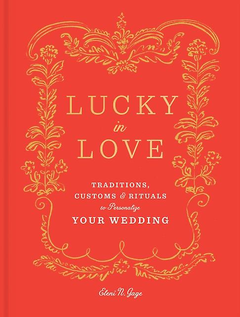 Lucky in Love Traditions, Customs & Rituals to Personalize your Wedding  Eleni N. Gage  2018